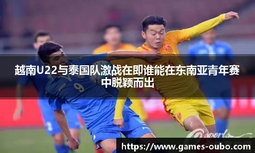 越南U22与泰国队激战在即谁能在东南亚青年赛中脱颖而出