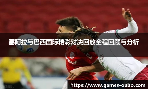 塞阿拉与巴西国际精彩对决回放全程回顾与分析