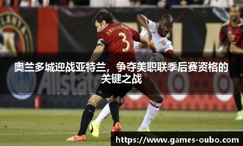 奥兰多城迎战亚特兰，争夺美职联季后赛资格的关键之战