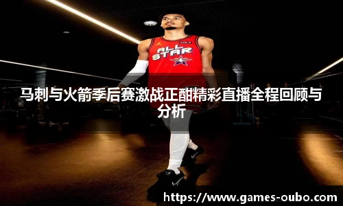 马刺与火箭季后赛激战正酣精彩直播全程回顾与分析